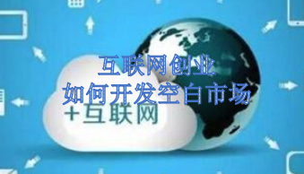 互联网创业怎么做能够开发更多的空白市场